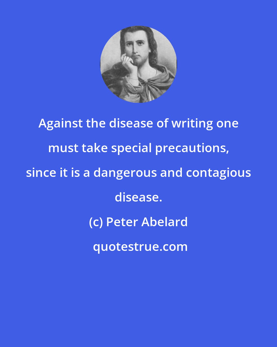 Peter Abelard: Against the disease of writing one must take special precautions, since it is a dangerous and contagious disease.