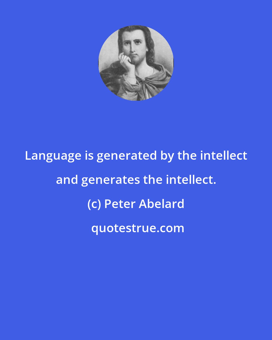 Peter Abelard: Language is generated by the intellect and generates the intellect.