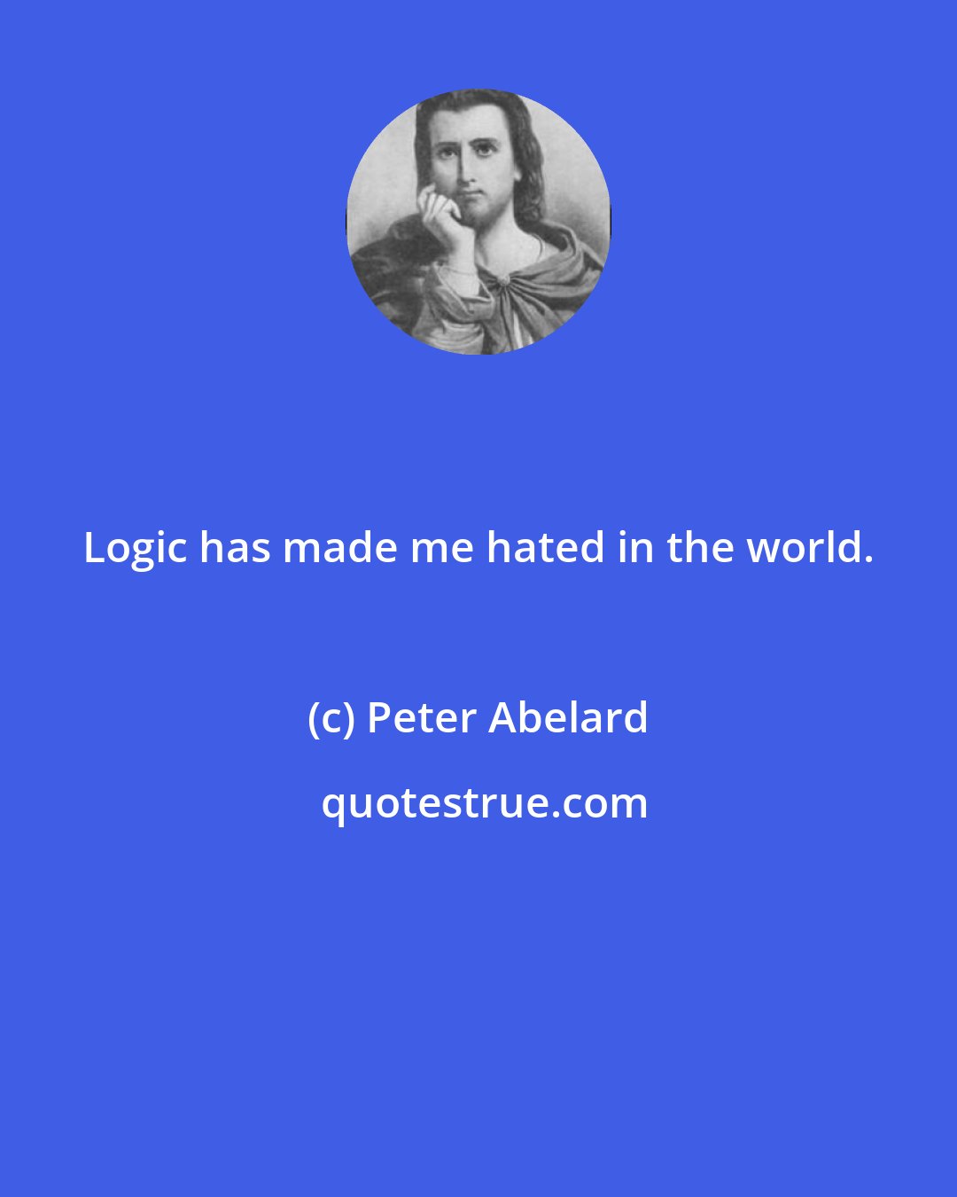 Peter Abelard: Logic has made me hated in the world.
