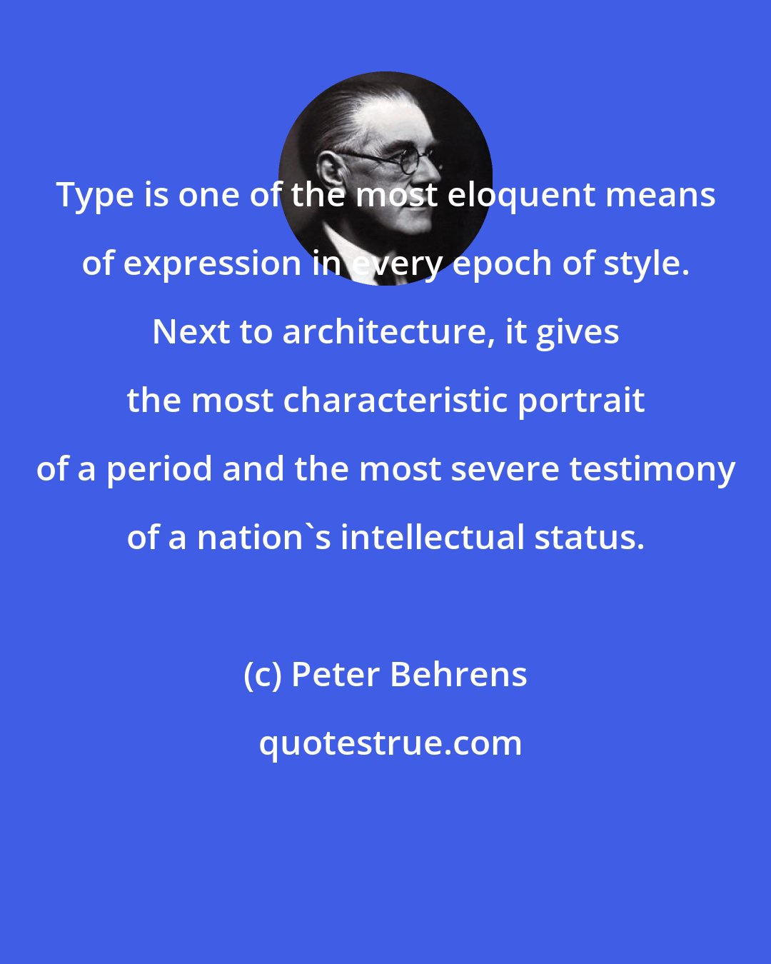 Peter Behrens: Type is one of the most eloquent means of expression in every epoch of style. Next to architecture, it gives the most characteristic portrait of a period and the most severe testimony of a nation's intellectual status.