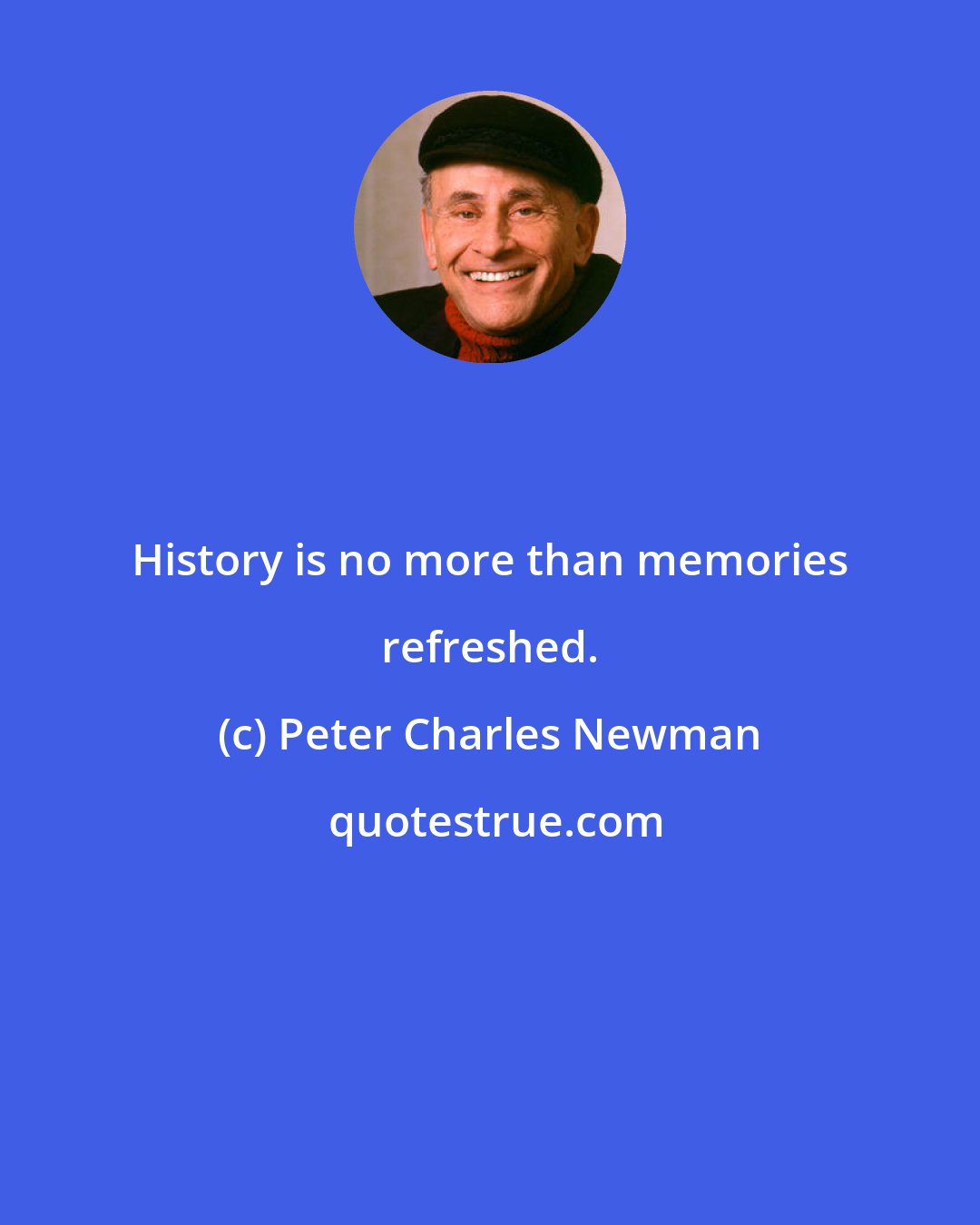 Peter Charles Newman: History is no more than memories refreshed.