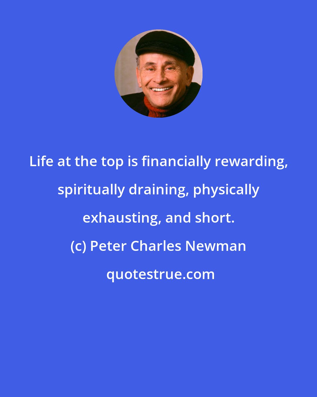 Peter Charles Newman: Life at the top is financially rewarding, spiritually draining, physically exhausting, and short.