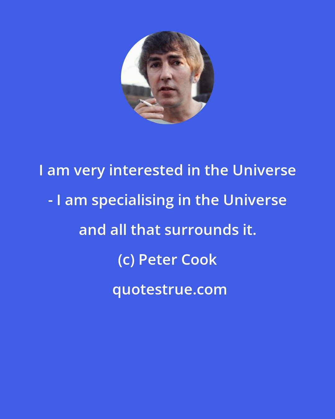 Peter Cook: I am very interested in the Universe - I am specialising in the Universe and all that surrounds it.