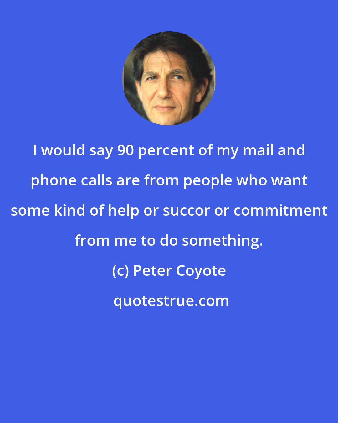Peter Coyote: I would say 90 percent of my mail and phone calls are from people who want some kind of help or succor or commitment from me to do something.