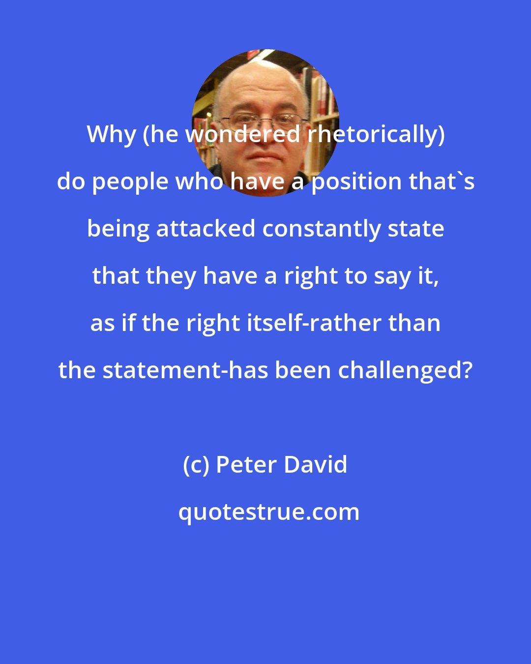 Peter David: Why (he wondered rhetorically) do people who have a position that's being attacked constantly state that they have a right to say it, as if the right itself-rather than the statement-has been challenged?