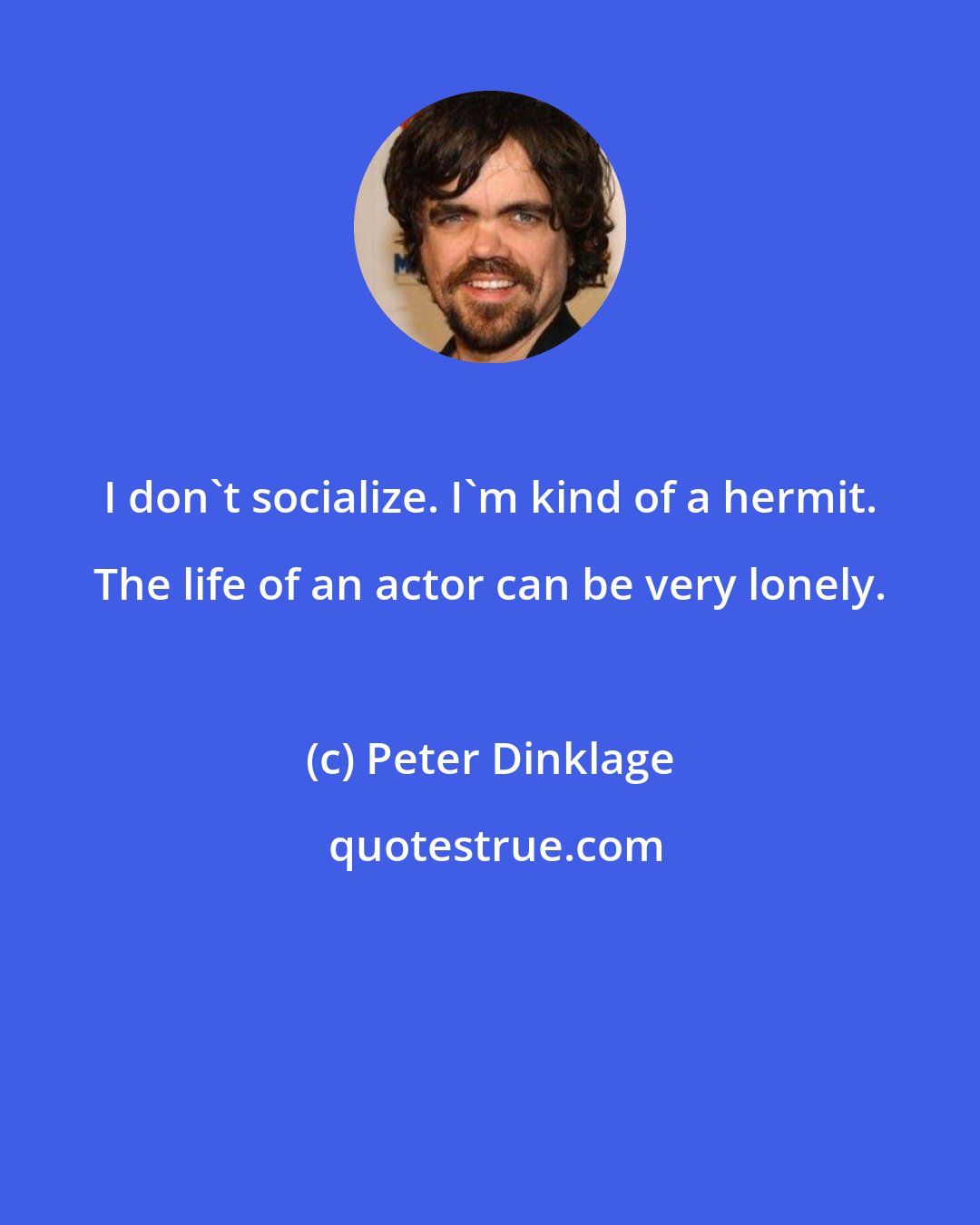 Peter Dinklage: I don't socialize. I'm kind of a hermit. The life of an actor can be very lonely.