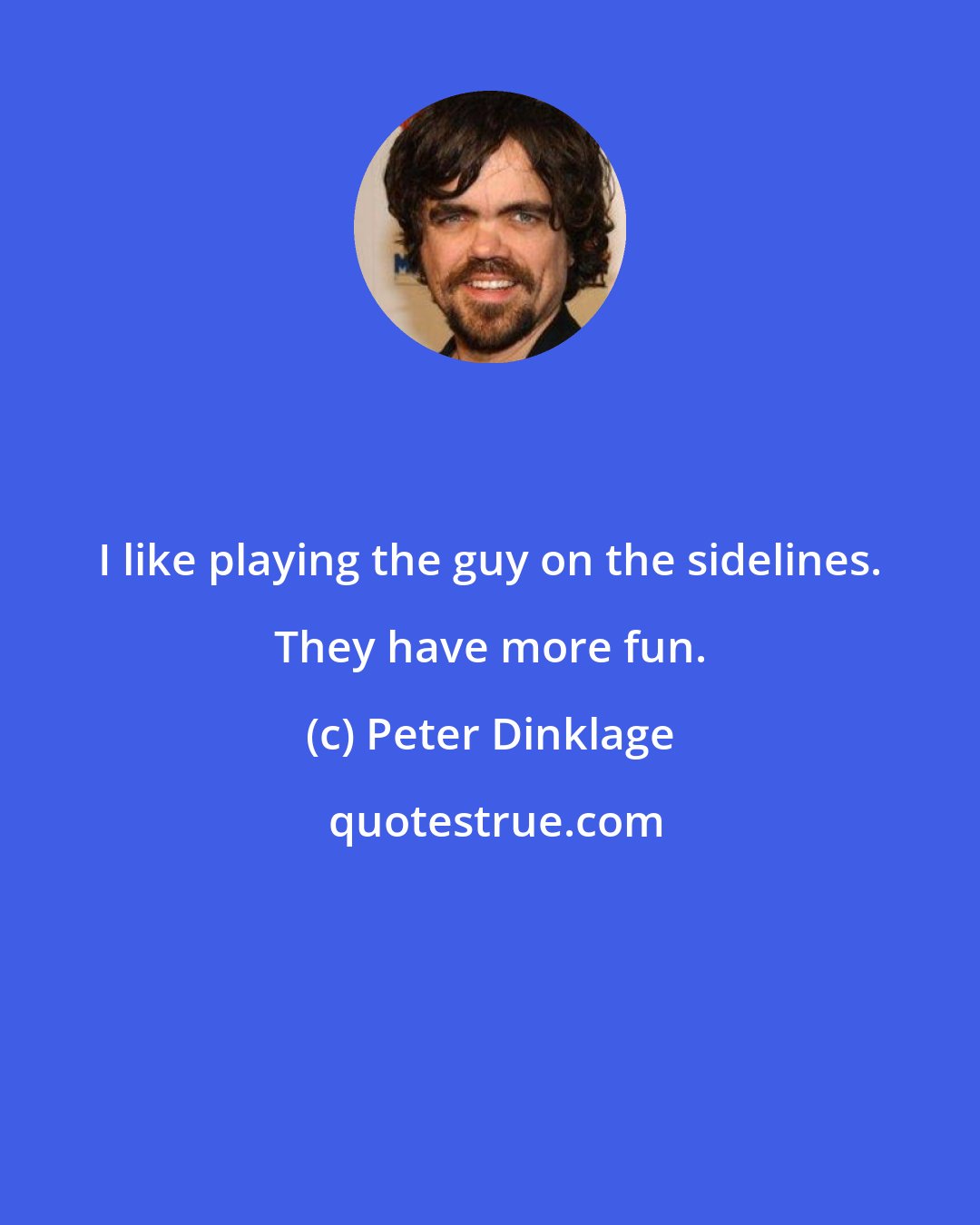 Peter Dinklage: I like playing the guy on the sidelines. They have more fun.