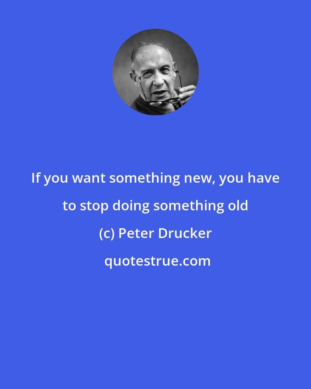 Peter Drucker: If you want something new, you have to stop doing something old