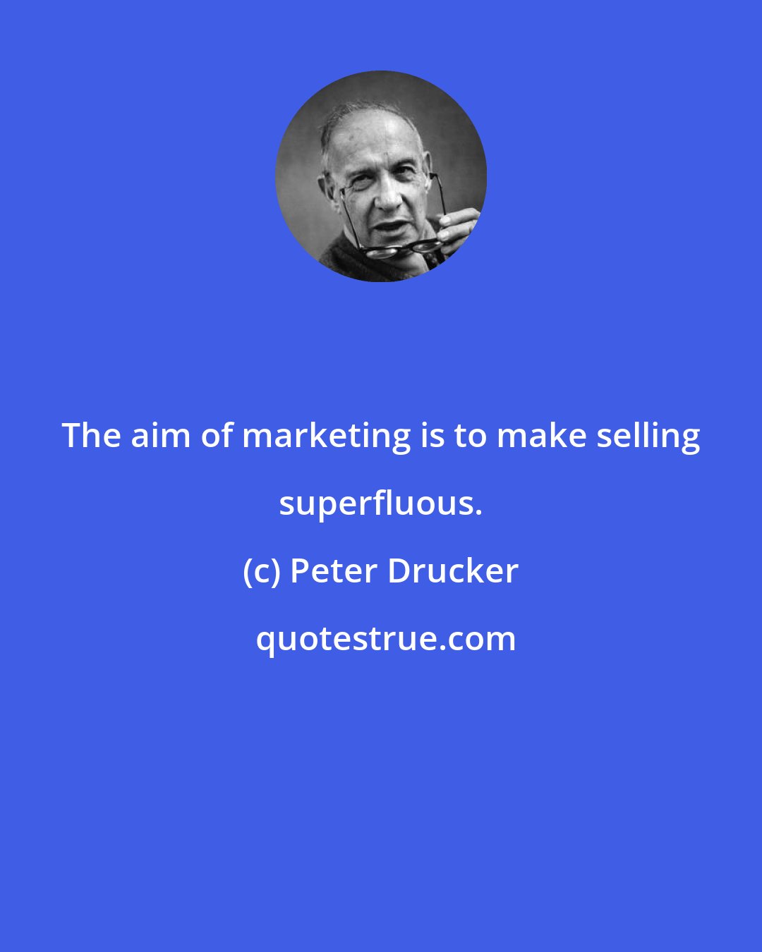 Peter Drucker: The aim of marketing is to make selling superfluous.