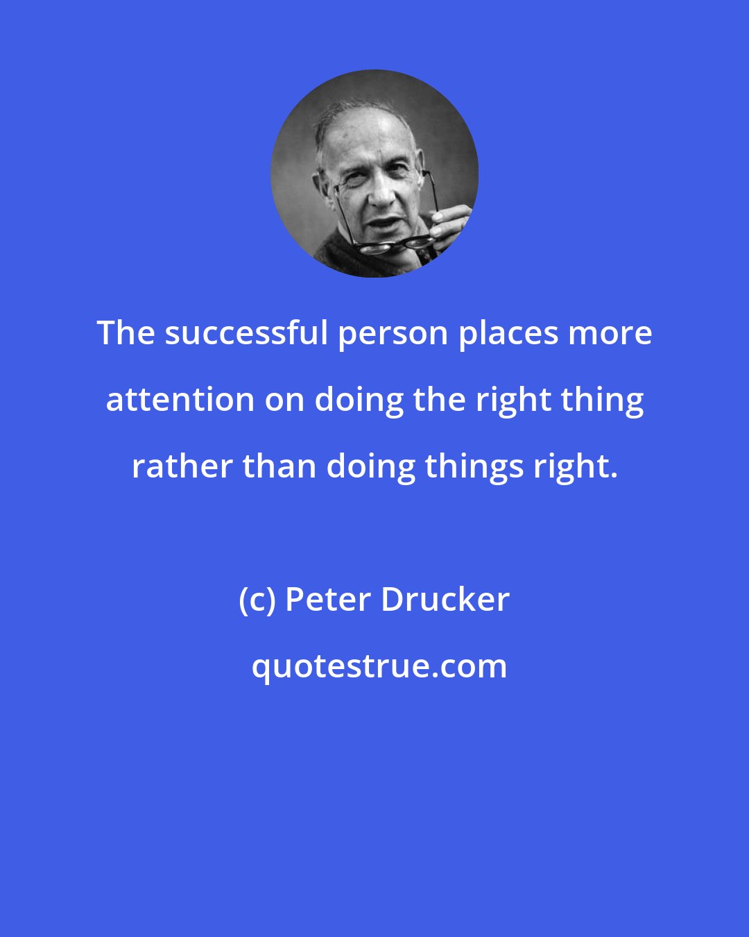 Peter Drucker: The successful person places more attention on doing the right thing rather than doing things right.