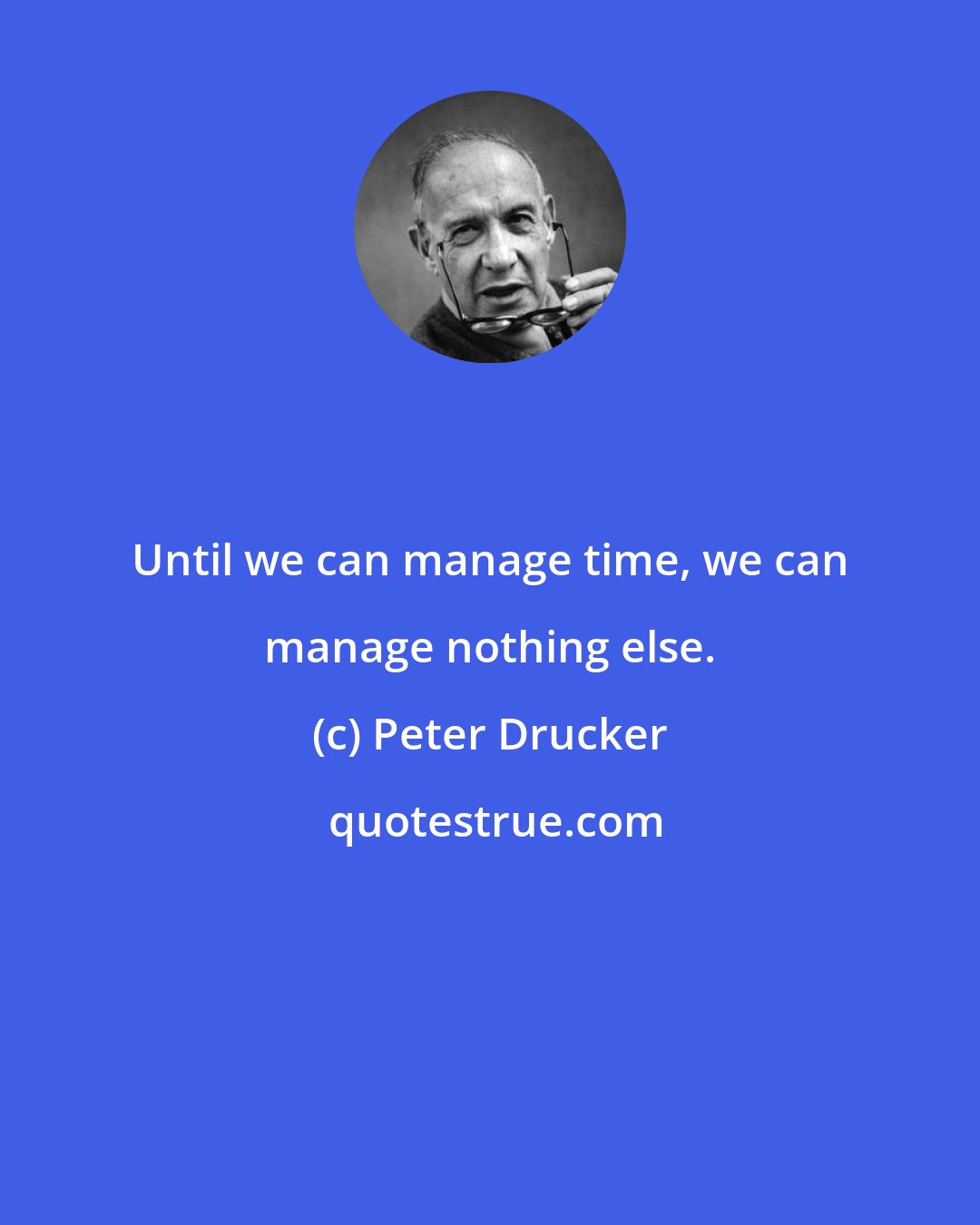 Peter Drucker: Until we can manage time, we can manage nothing else.