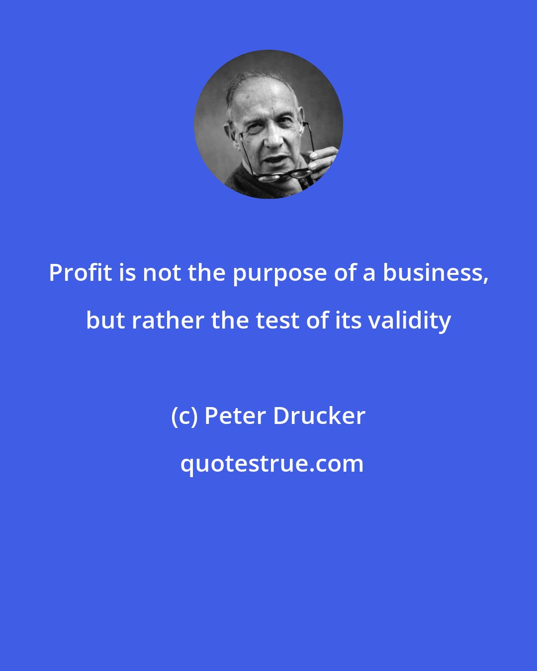 Peter Drucker: Profit is not the purpose of a business, but rather the test of its validity