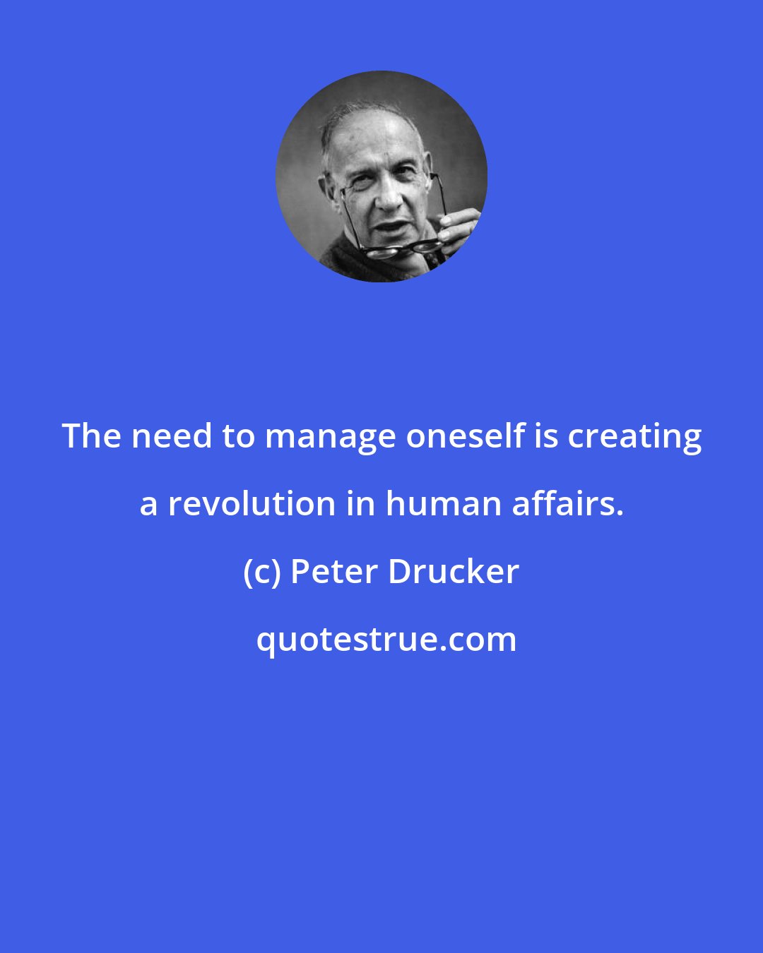 Peter Drucker: The need to manage oneself is creating a revolution in human affairs.