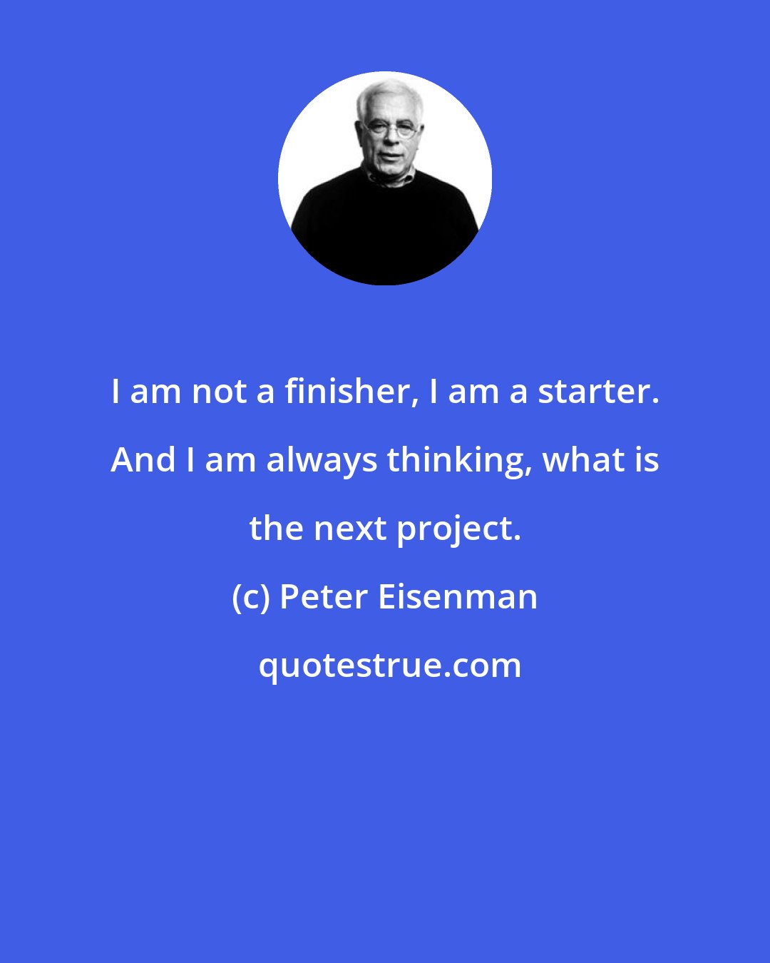 Peter Eisenman: I am not a finisher, I am a starter. And I am always thinking, what is the next project.