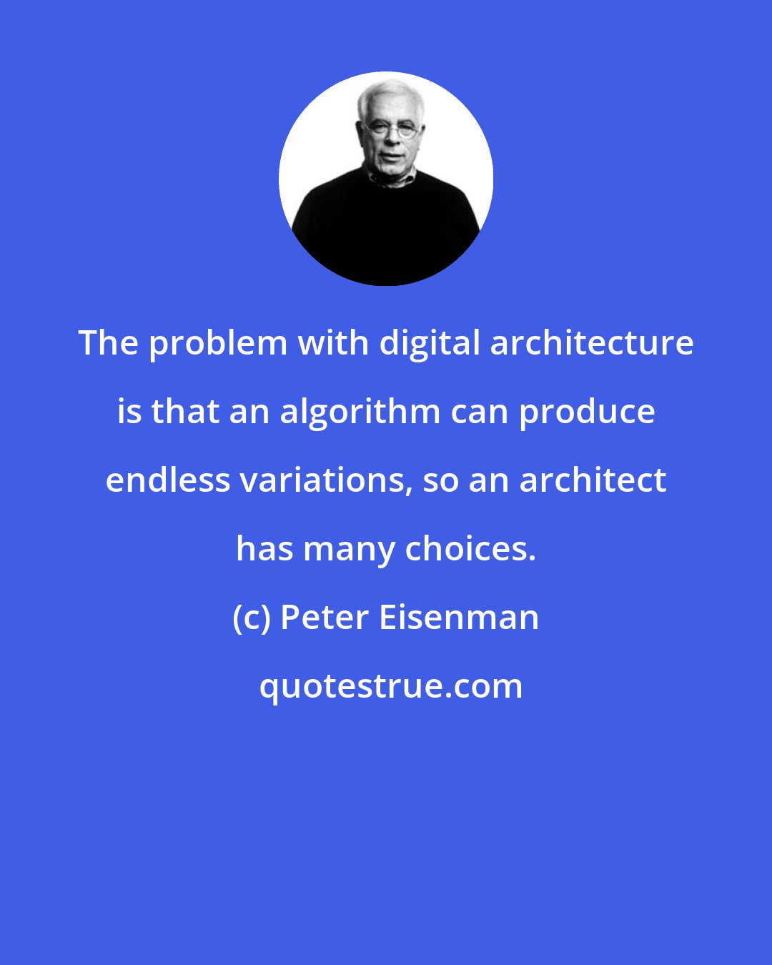 Peter Eisenman: The problem with digital architecture is that an algorithm can produce endless variations, so an architect has many choices.