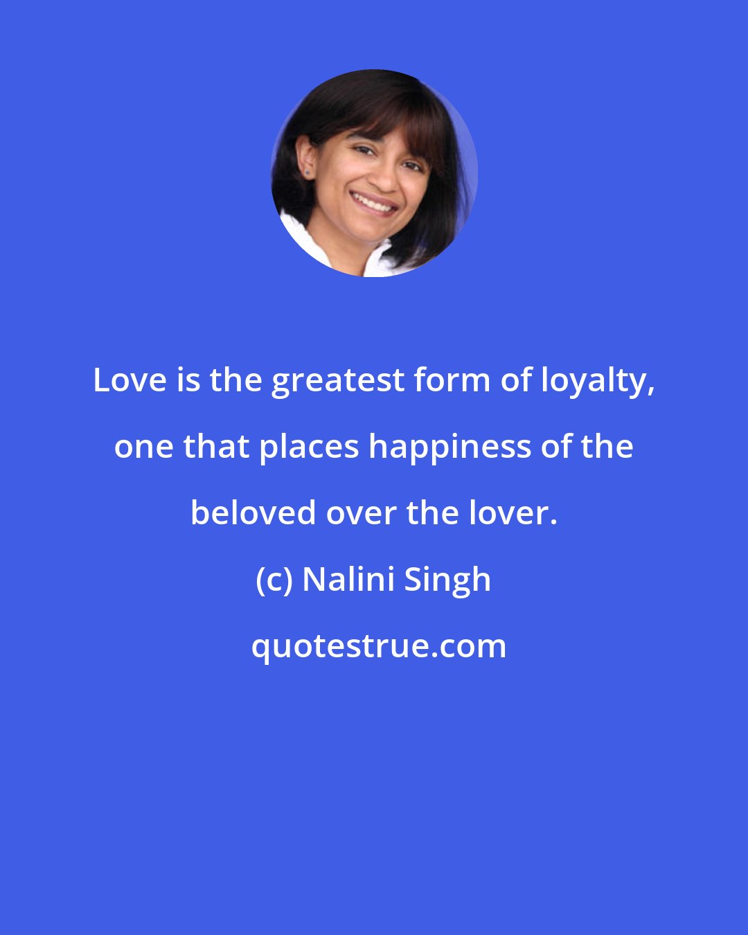 Nalini Singh: Love is the greatest form of loyalty, one that places happiness of the beloved over the lover.