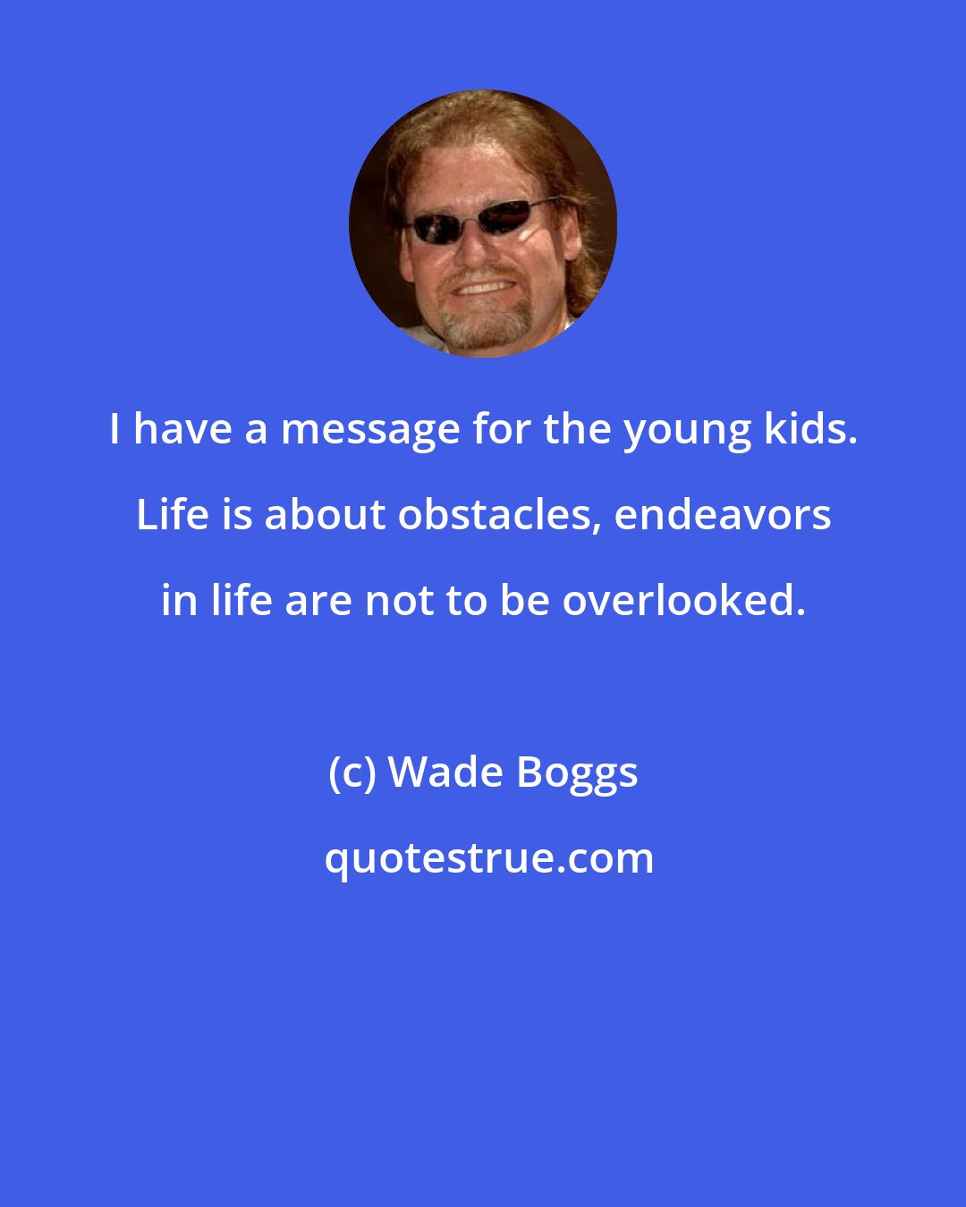 Wade Boggs: I have a message for the young kids. Life is about obstacles, endeavors in life are not to be overlooked.