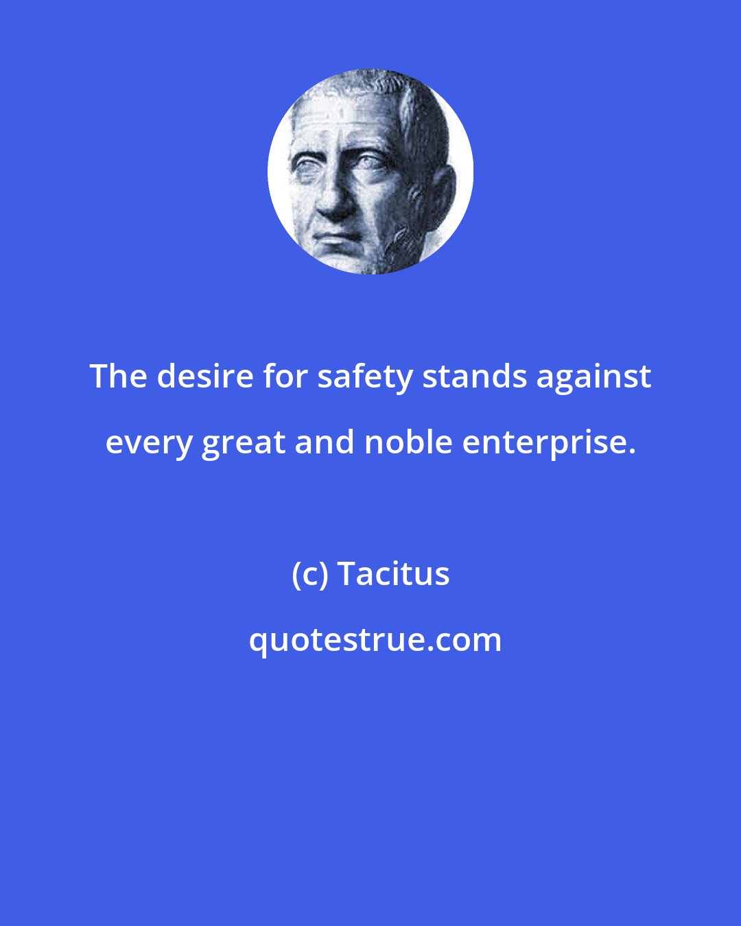 Tacitus: The desire for safety stands against every great and noble enterprise.