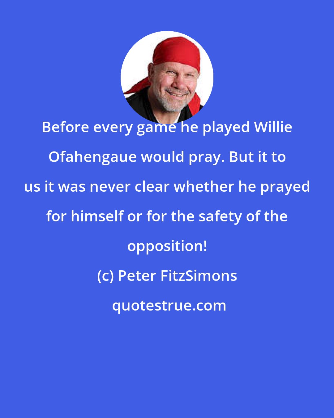 Peter FitzSimons: Before every game he played Willie Ofahengaue would pray. But it to us it was never clear whether he prayed for himself or for the safety of the opposition!