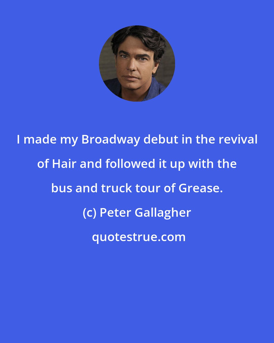 Peter Gallagher: I made my Broadway debut in the revival of Hair and followed it up with the bus and truck tour of Grease.