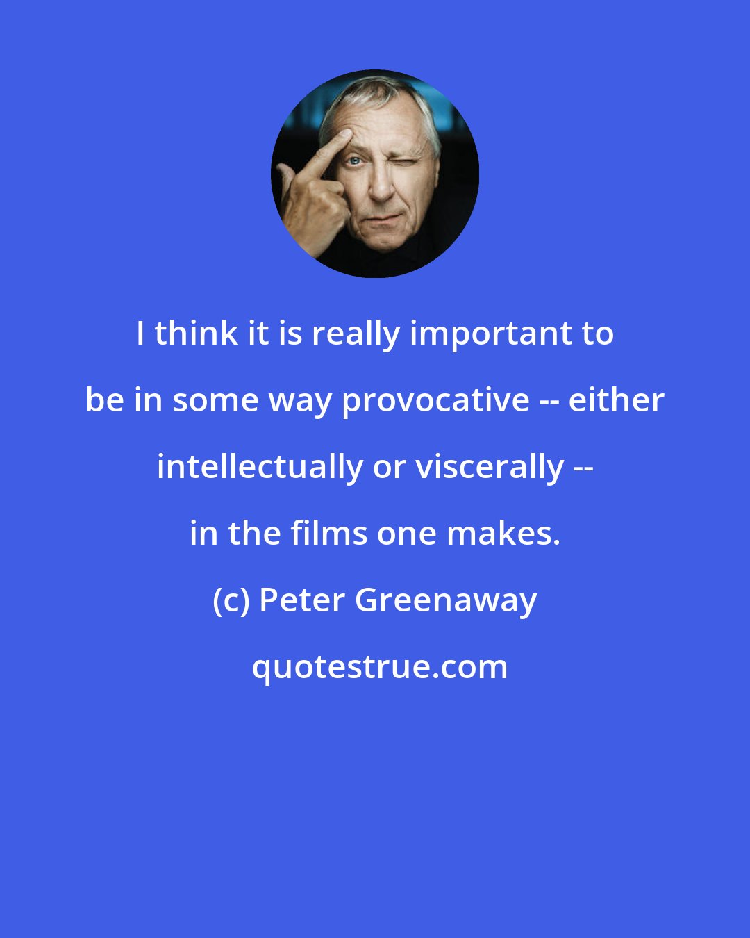 Peter Greenaway: I think it is really important to be in some way provocative -- either intellectually or viscerally -- in the films one makes.