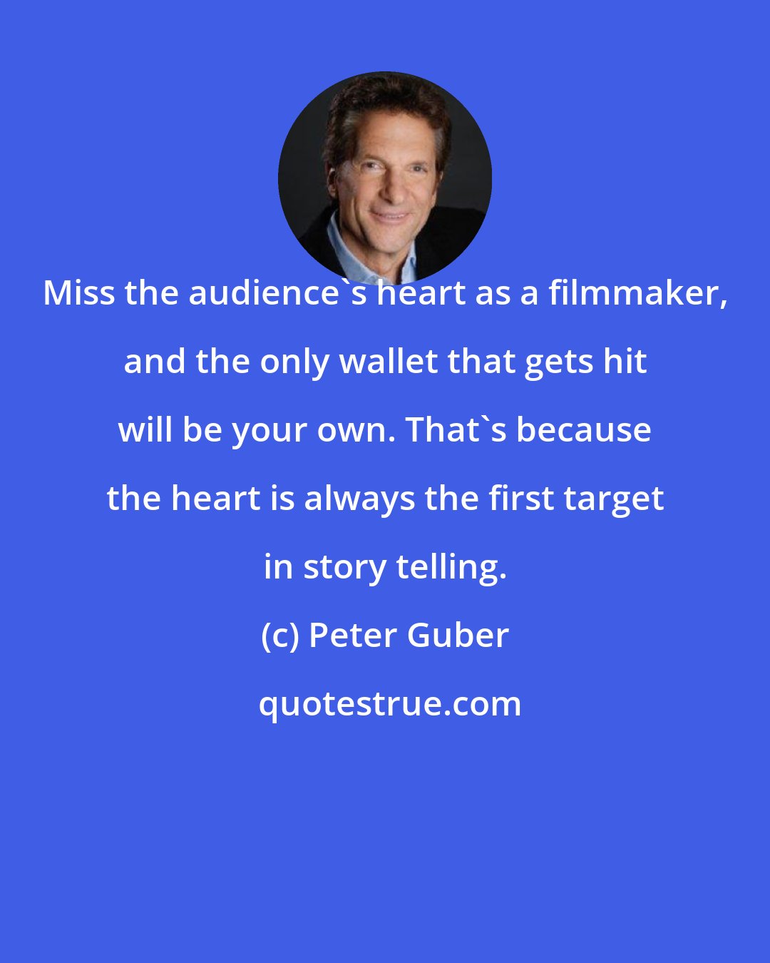Peter Guber: Miss the audience's heart as a filmmaker, and the only wallet that gets hit will be your own. That's because the heart is always the first target in story telling.