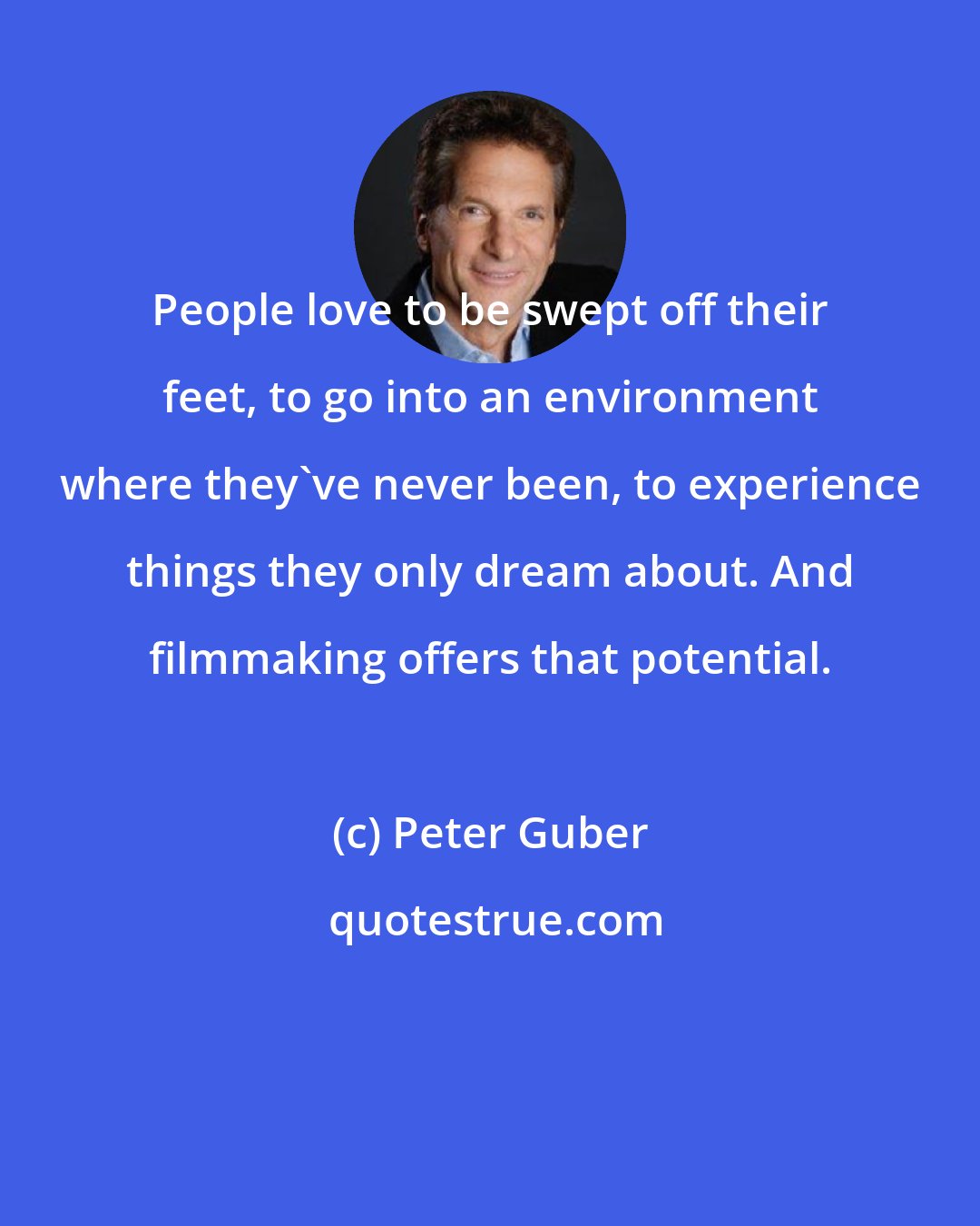 Peter Guber: People love to be swept off their feet, to go into an environment where they've never been, to experience things they only dream about. And filmmaking offers that potential.