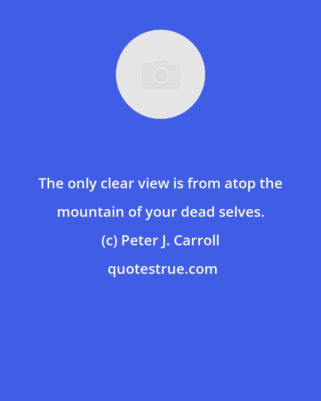 Peter J. Carroll: The only clear view is from atop the mountain of your dead selves.