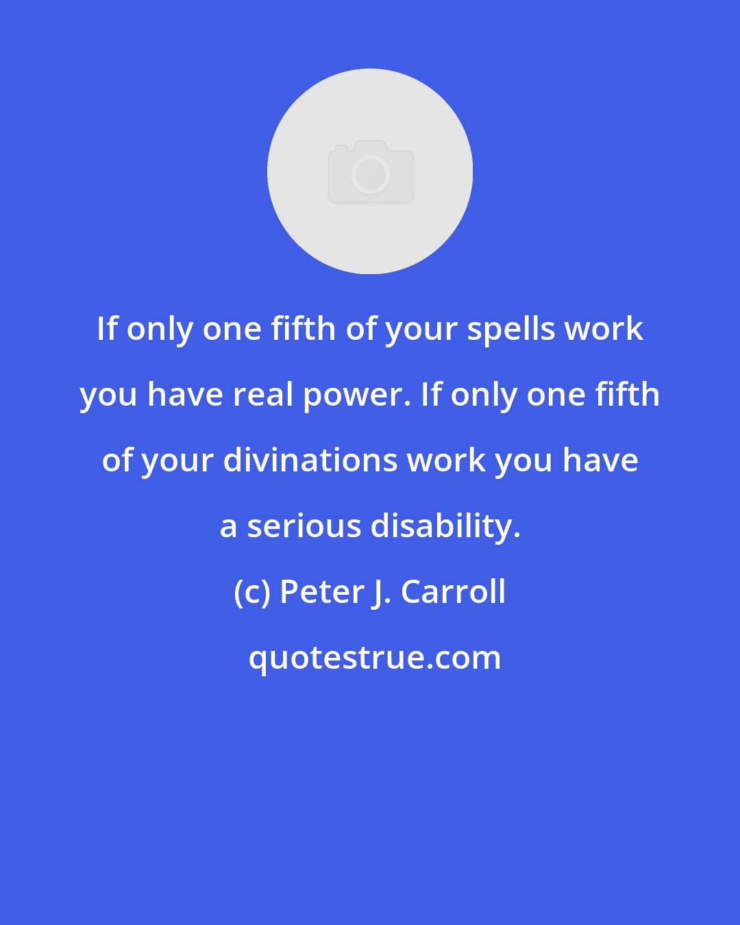 Peter J. Carroll: If only one fifth of your spells work you have real power. If only one fifth of your divinations work you have a serious disability.
