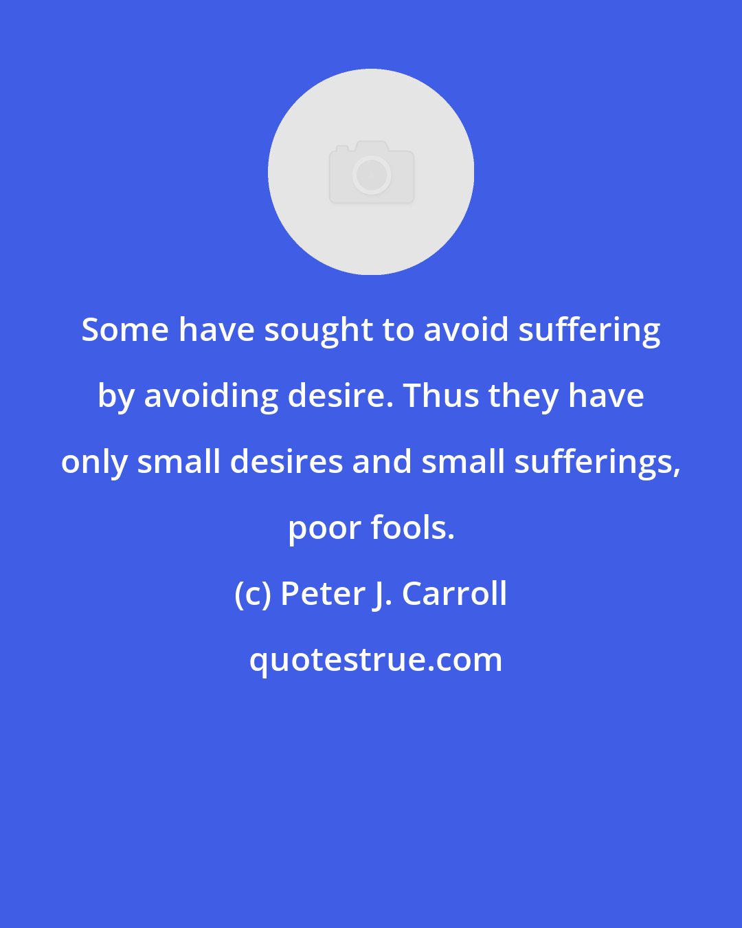 Peter J. Carroll: Some have sought to avoid suffering by avoiding desire. Thus they have only small desires and small sufferings, poor fools.
