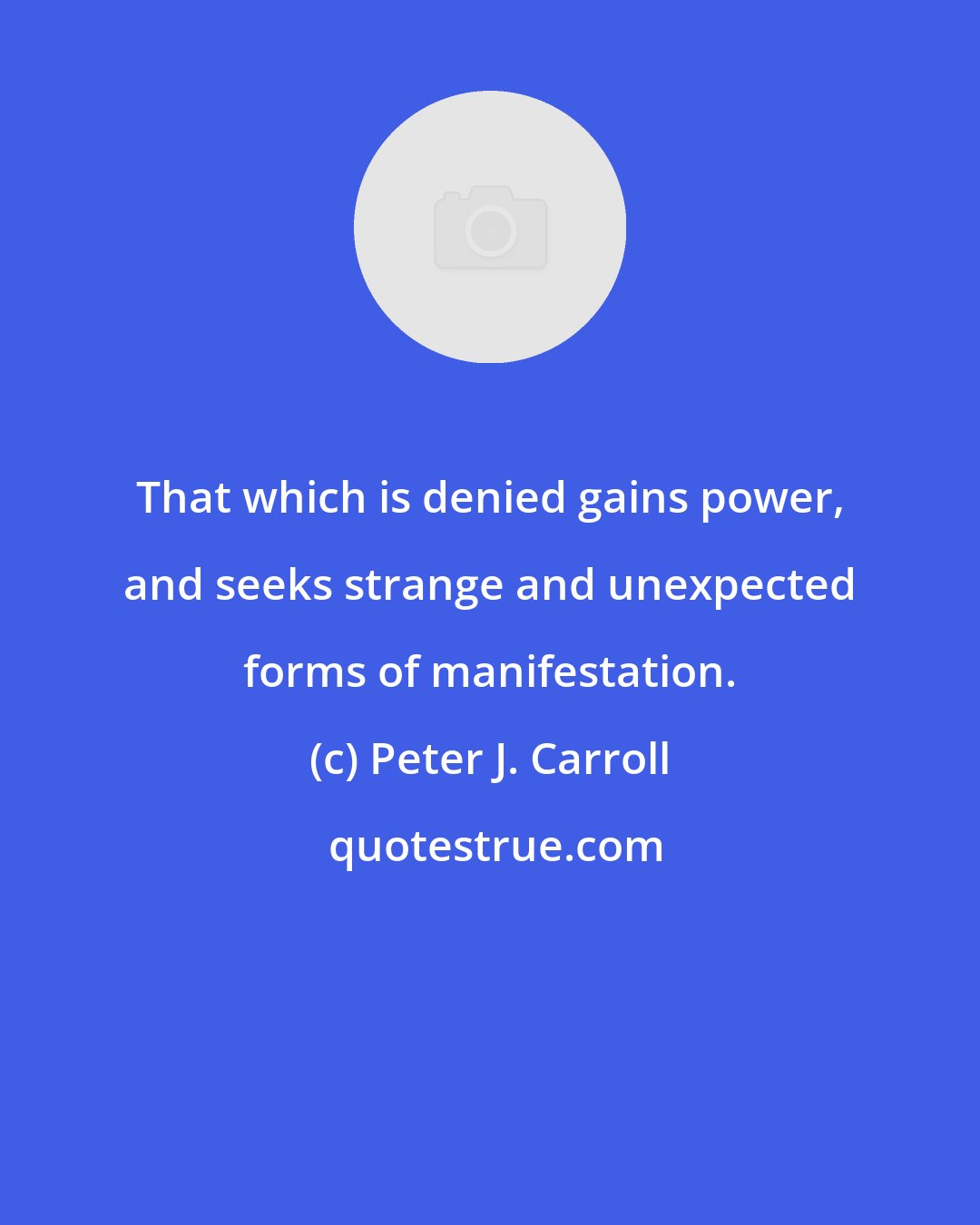 Peter J. Carroll: That which is denied gains power, and seeks strange and unexpected forms of manifestation.