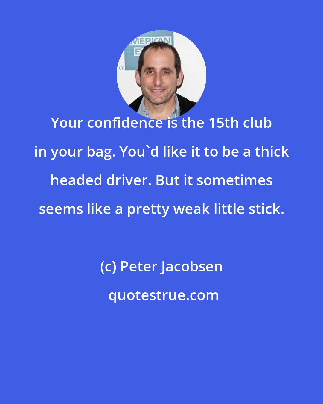 Peter Jacobsen: Your confidence is the 15th club in your bag. You'd like it to be a thick headed driver. But it sometimes seems like a pretty weak little stick.