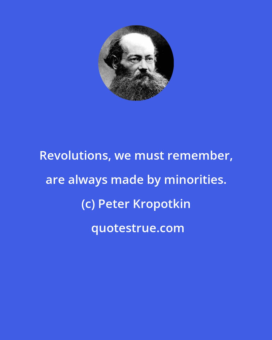 Peter Kropotkin: Revolutions, we must remember, are always made by minorities.