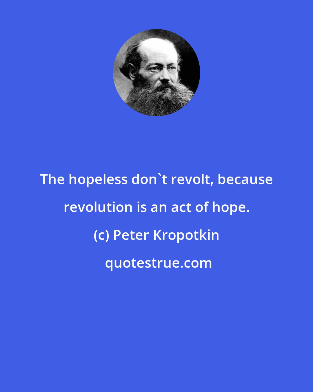 Peter Kropotkin: The hopeless don't revolt, because revolution is an act of hope.