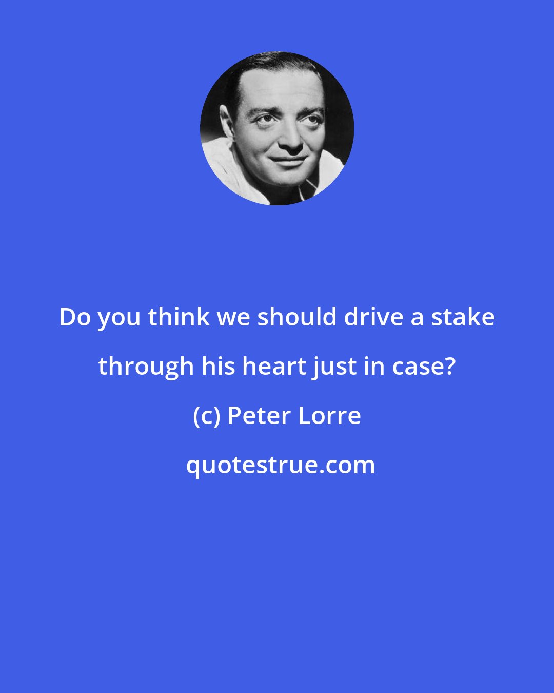 Peter Lorre: Do you think we should drive a stake through his heart just in case?