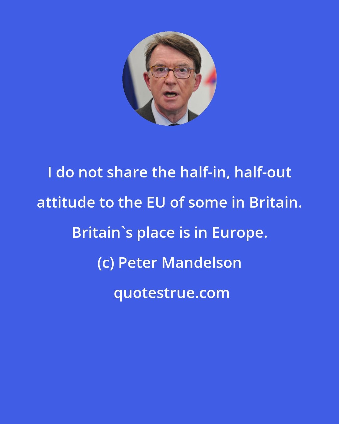 Peter Mandelson: I do not share the half-in, half-out attitude to the EU of some in Britain. Britain's place is in Europe.