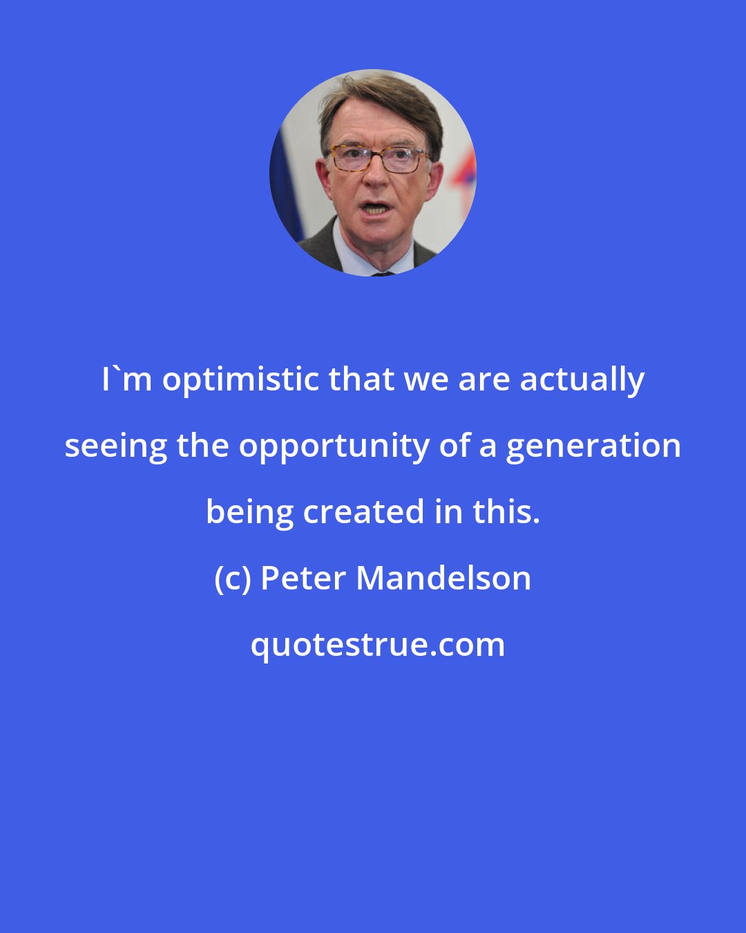 Peter Mandelson: I'm optimistic that we are actually seeing the opportunity of a generation being created in this.