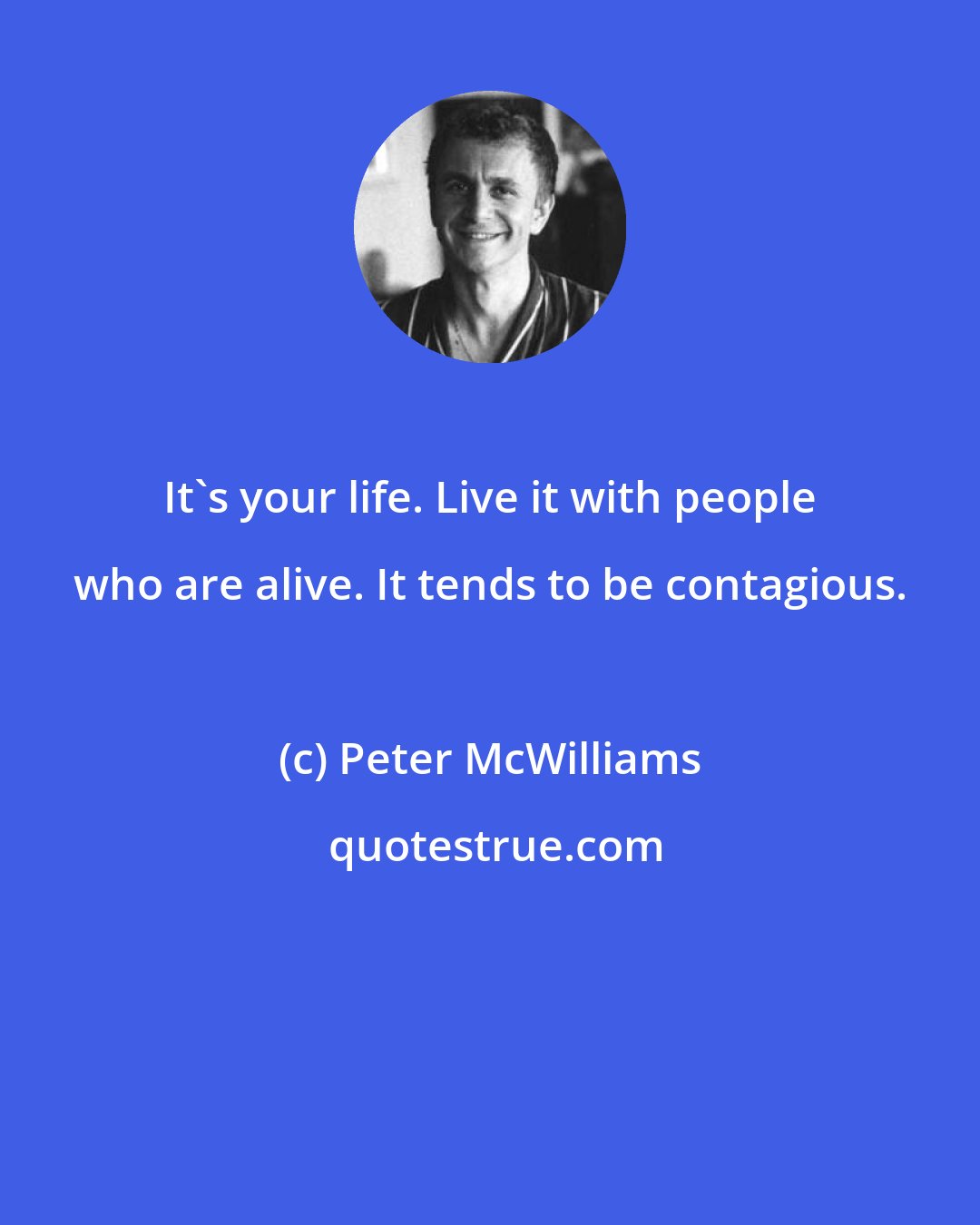 Peter McWilliams: It's your life. Live it with people who are alive. It tends to be contagious.