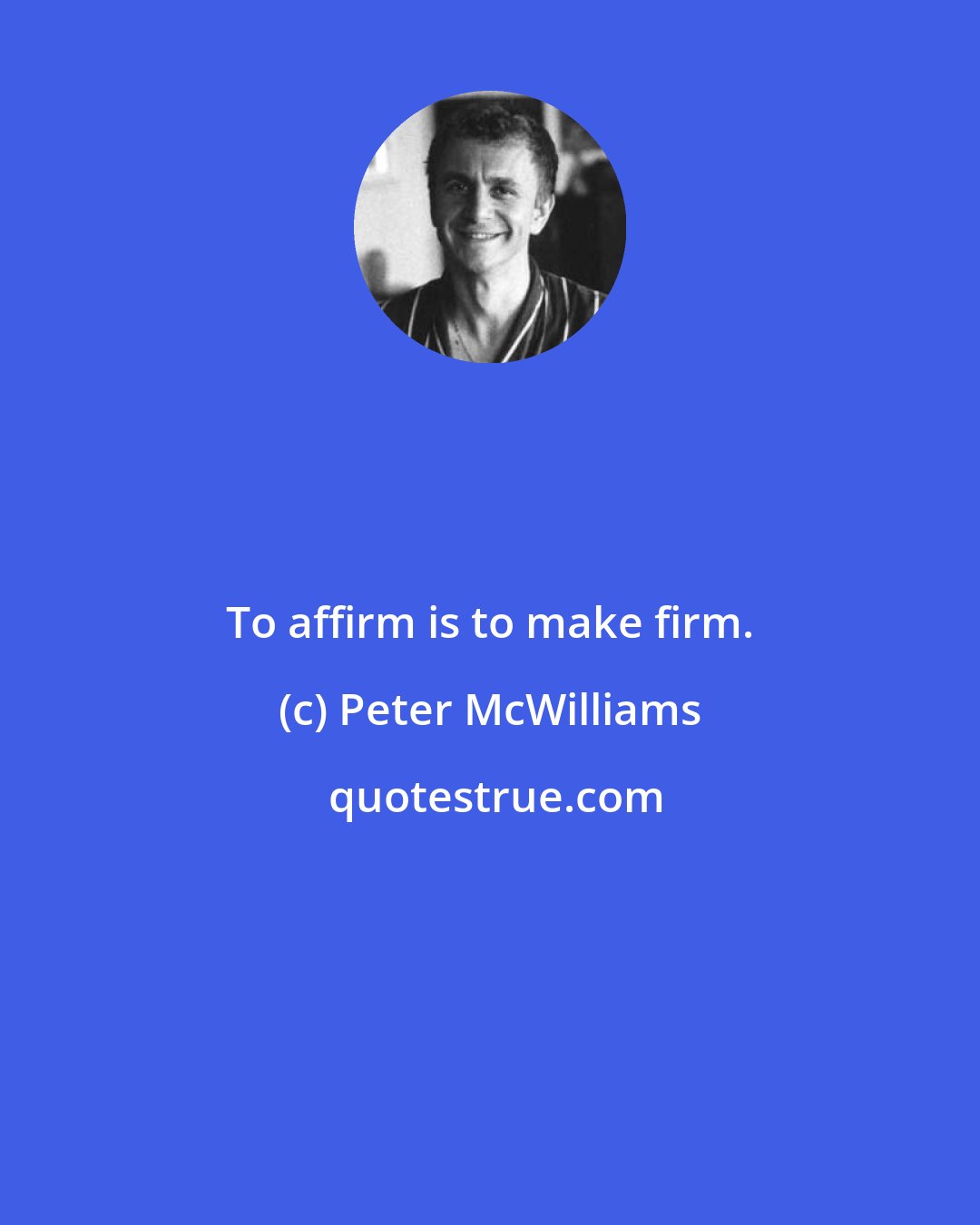 Peter McWilliams: To affirm is to make firm.