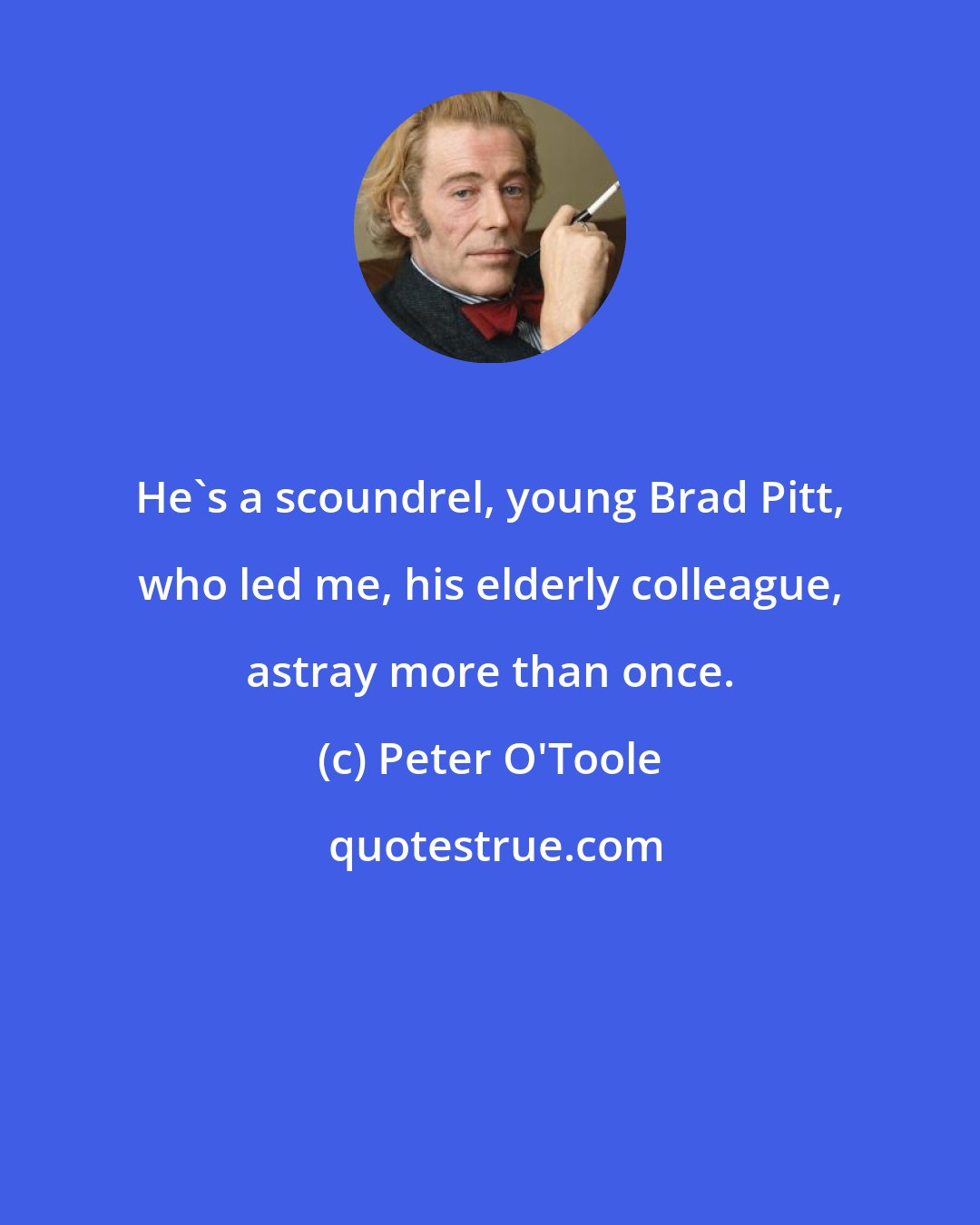 Peter O'Toole: He's a scoundrel, young Brad Pitt, who led me, his elderly colleague, astray more than once.