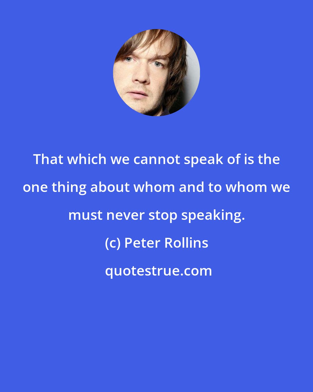 Peter Rollins: That which we cannot speak of is the one thing about whom and to whom we must never stop speaking.