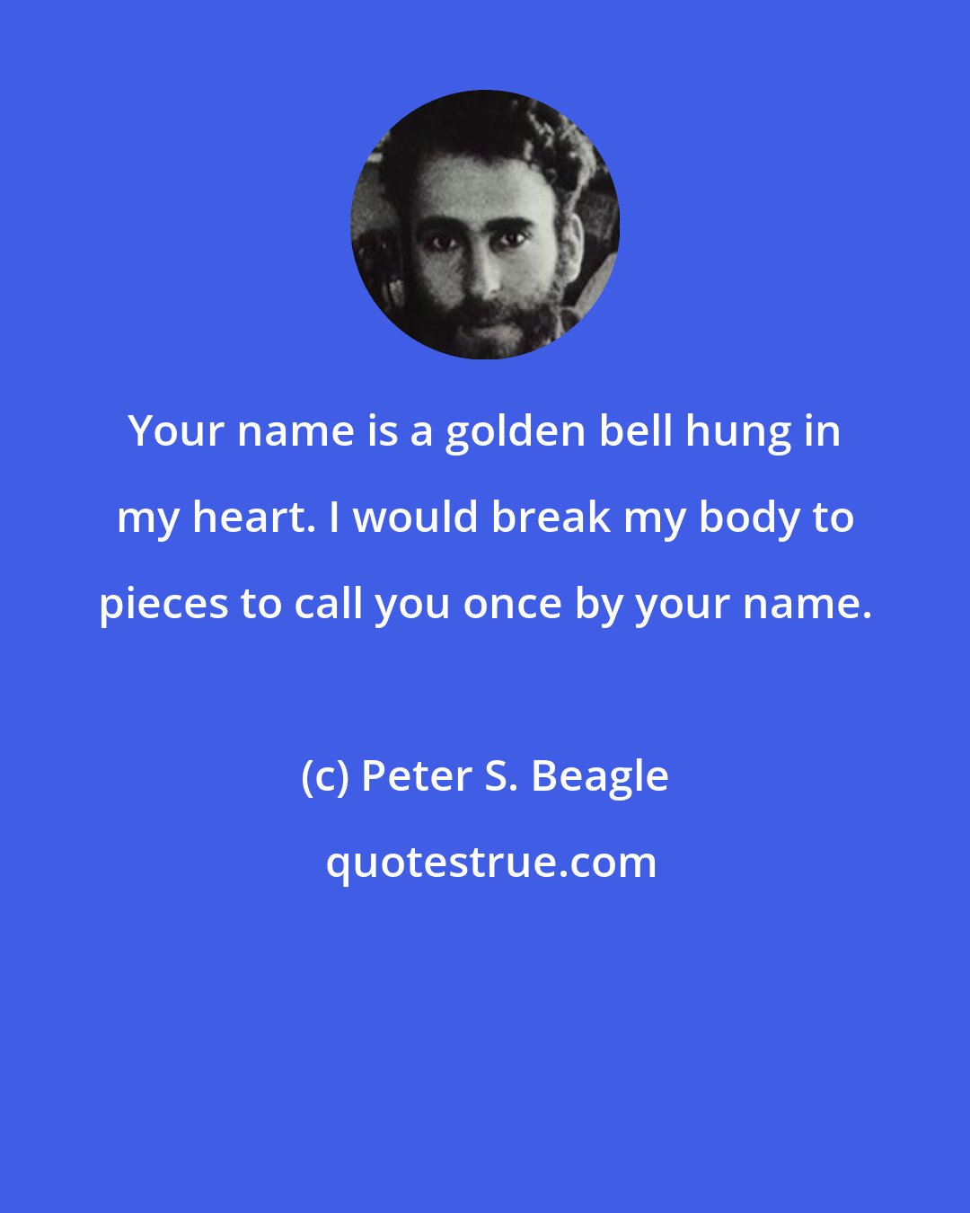 Peter S. Beagle: Your name is a golden bell hung in my heart. I would break my body to pieces to call you once by your name.