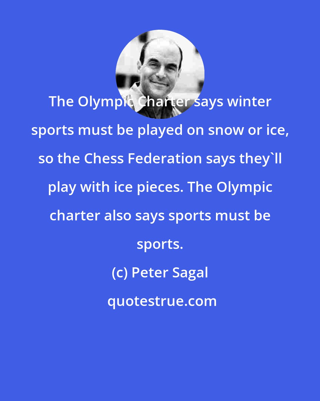 Peter Sagal: The Olympic Charter says winter sports must be played on snow or ice, so the Chess Federation says they'll play with ice pieces. The Olympic charter also says sports must be sports.