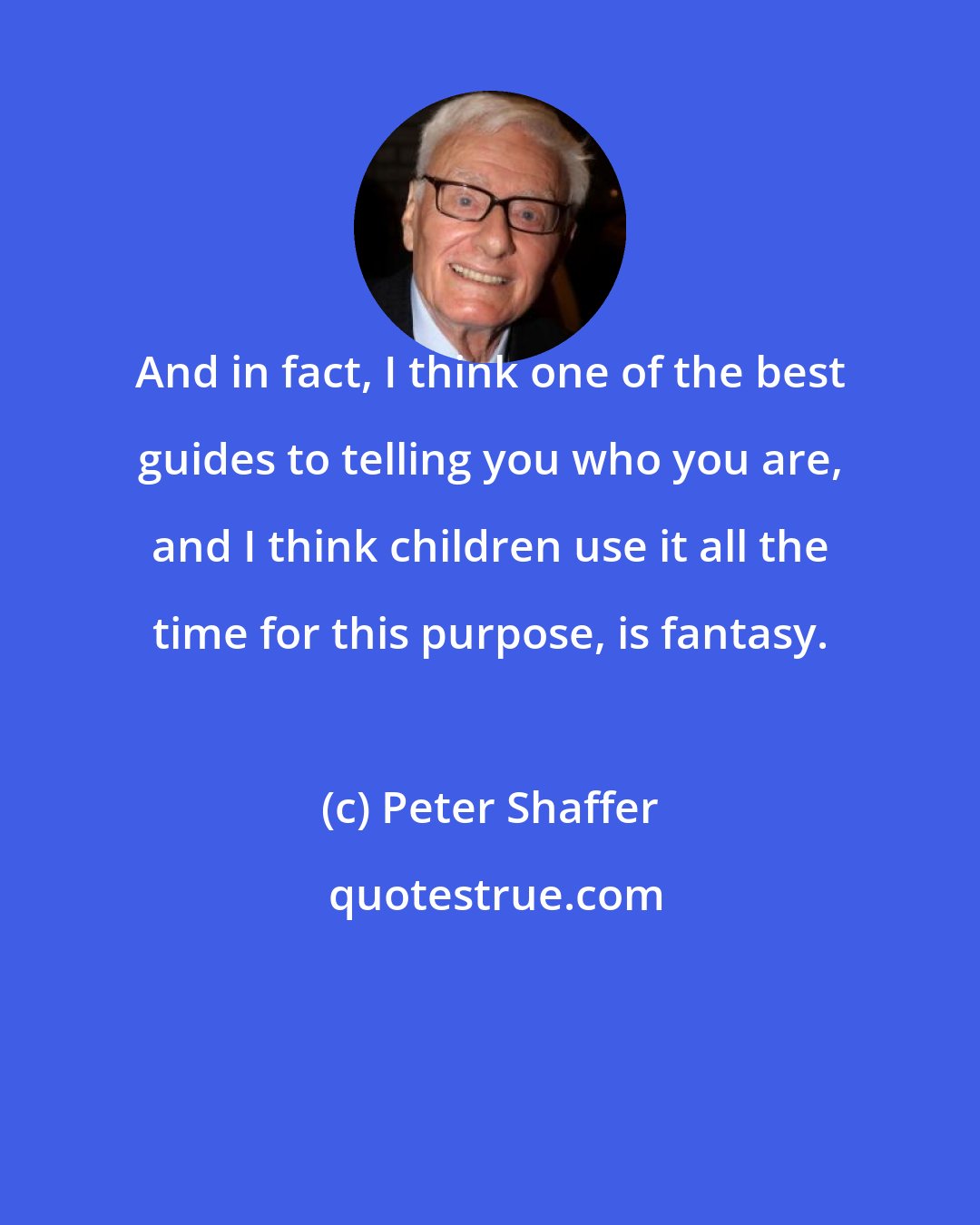 Peter Shaffer: And in fact, I think one of the best guides to telling you who you are, and I think children use it all the time for this purpose, is fantasy.