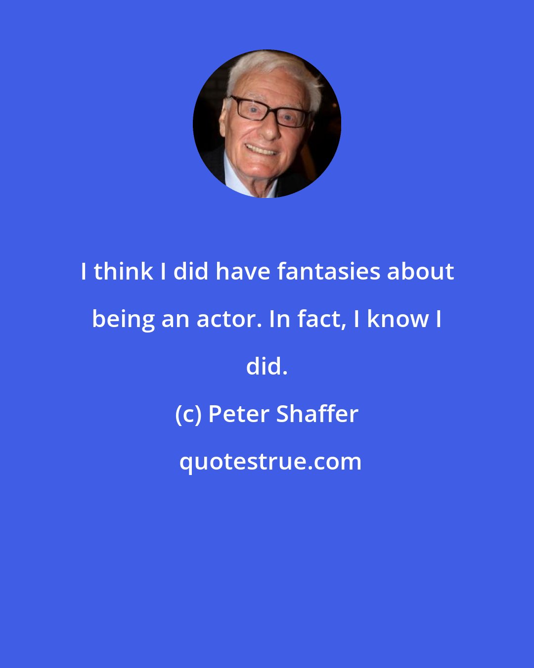 Peter Shaffer: I think I did have fantasies about being an actor. In fact, I know I did.
