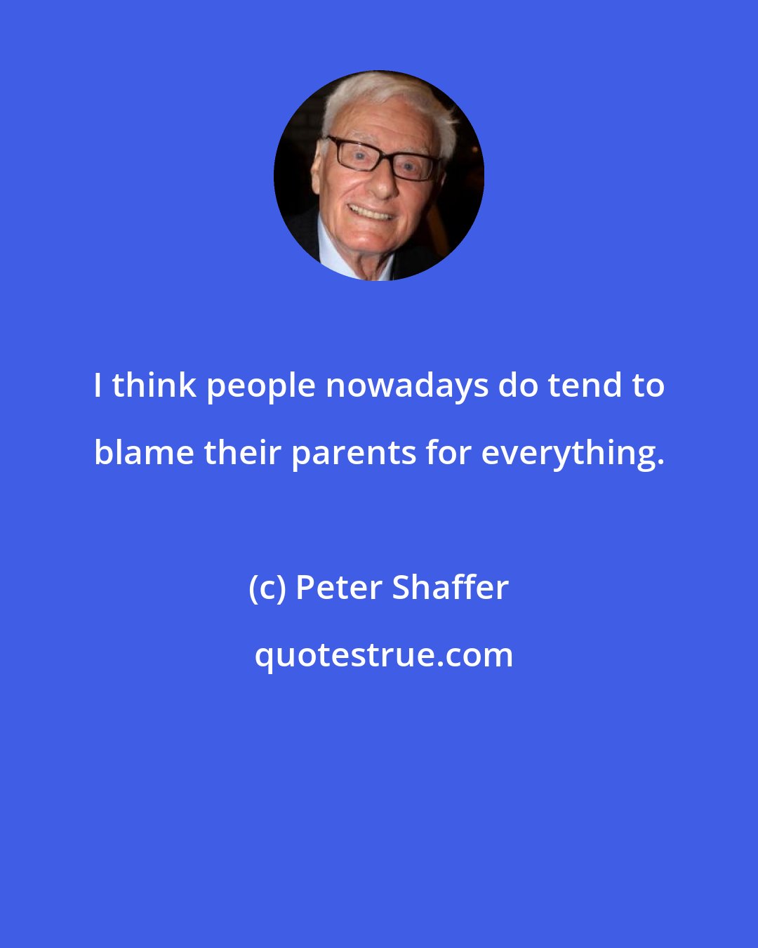 Peter Shaffer: I think people nowadays do tend to blame their parents for everything.