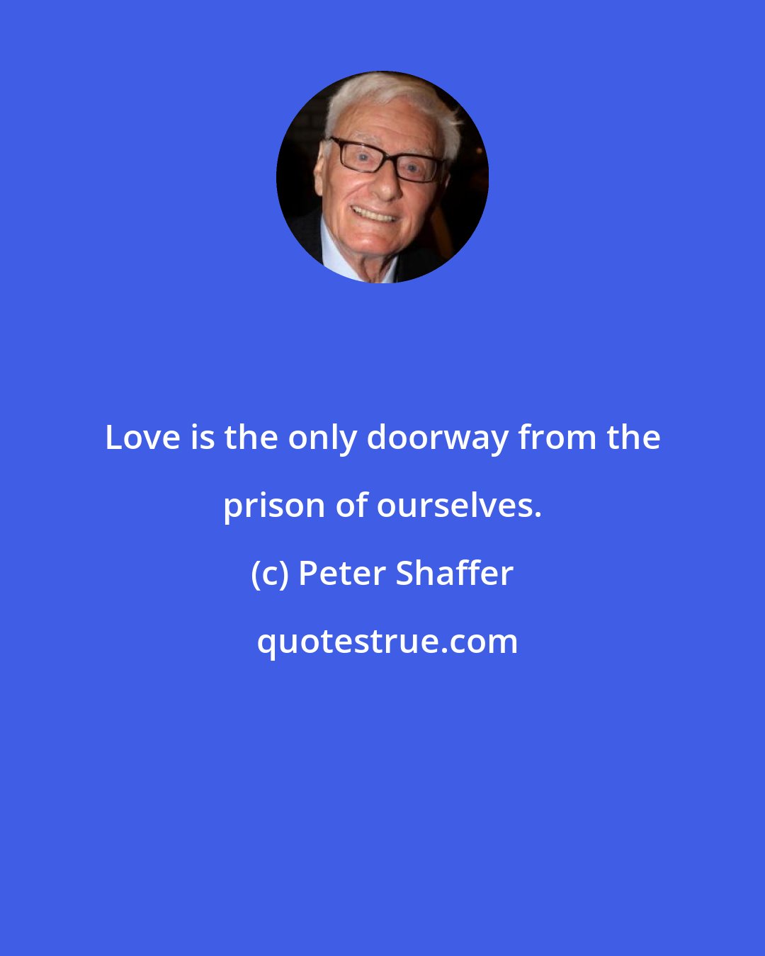 Peter Shaffer: Love is the only doorway from the prison of ourselves.