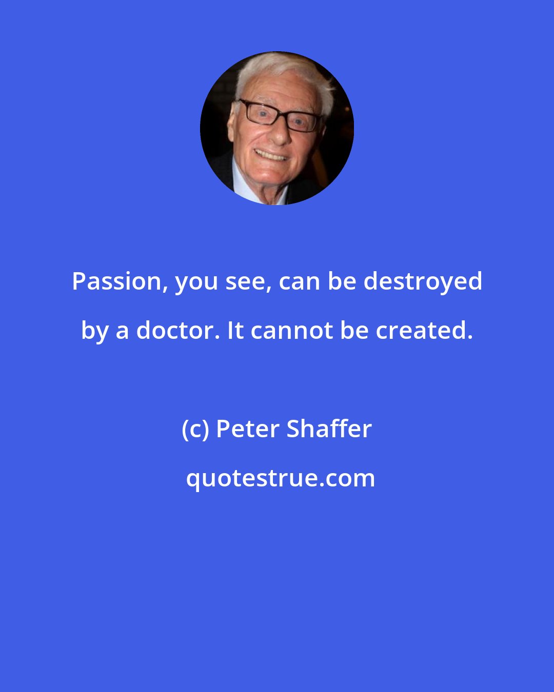 Peter Shaffer: Passion, you see, can be destroyed by a doctor. It cannot be created.
