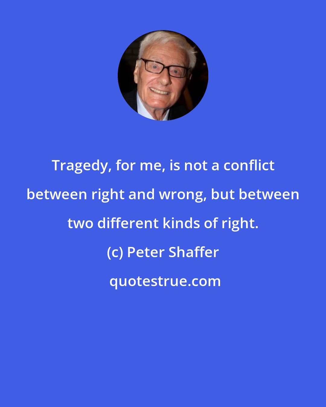 Peter Shaffer: Tragedy, for me, is not a conflict between right and wrong, but between two different kinds of right.
