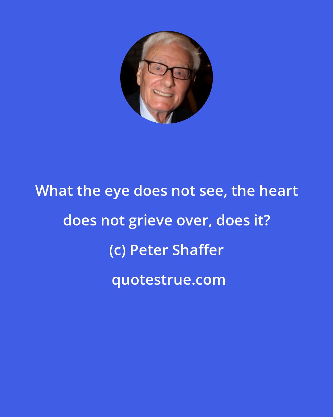 Peter Shaffer: What the eye does not see, the heart does not grieve over, does it?